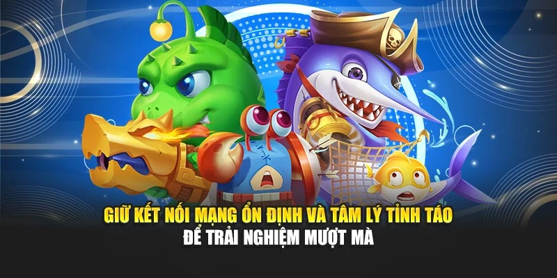Giữ kết nối mạng ổn định và tâm lý tỉnh táo để trải nghiệm mượt mà
